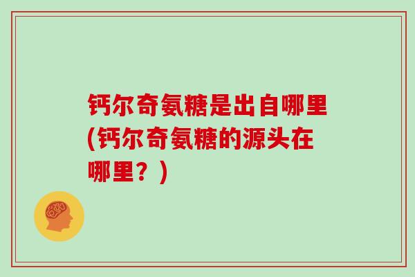 钙尔奇氨糖是出自哪里(钙尔奇氨糖的源头在哪里?) 钙尔奇氨糖是出自哪里(钙尔奇氨糖的源头在哪里?)