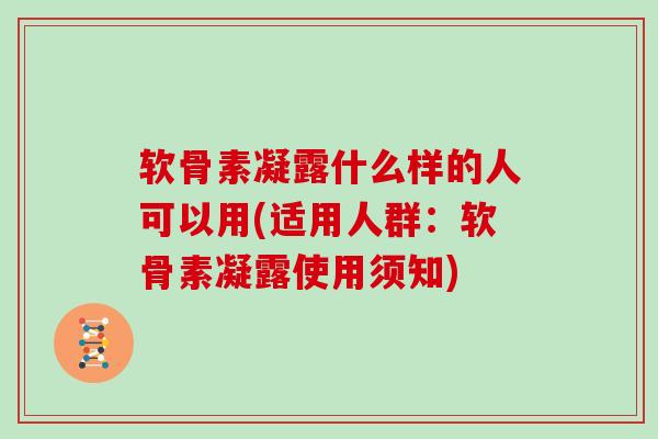 软骨素凝露什么样的人可以用(适用人群:软骨素凝露使用须知) 软骨素凝露什么样的人可以用(适用人群:软骨素凝露使用须知)