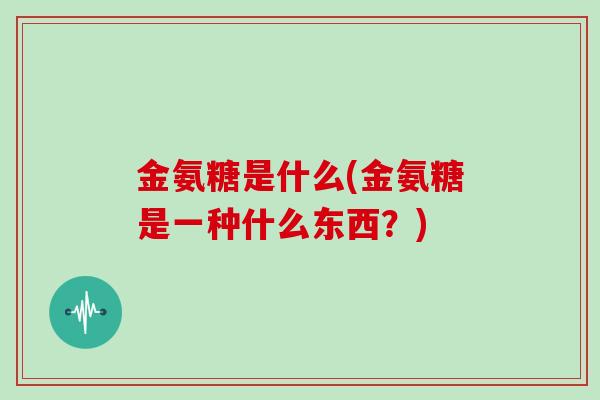 金氨糖是什么(金氨糖是一种什么东西？)