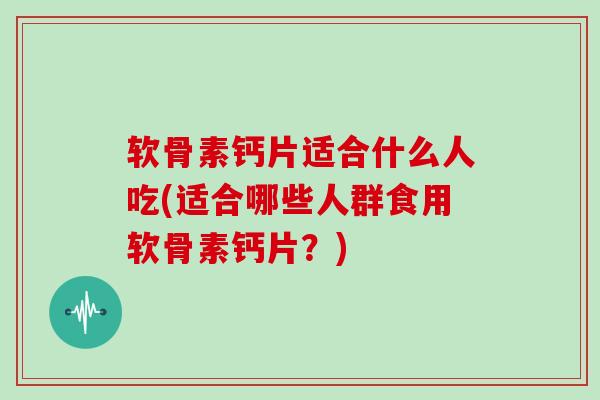 软骨素钙片适合什么人吃(适合哪些人群食用软骨素钙片？)