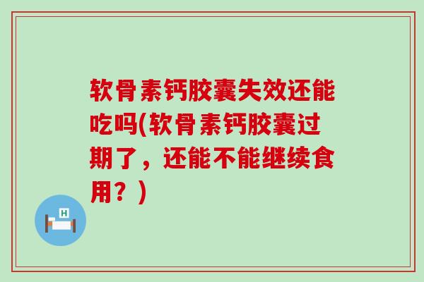 软骨素钙胶囊失效还能吃吗(软骨素钙胶囊过期了,还能不能继续食用?) 软骨素钙胶囊失效还能吃吗(软骨素钙胶囊过期了,还能不能继续食用?)