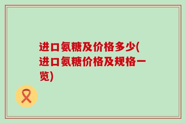 进口氨糖及价格多少(进口氨糖价格及规格一览)