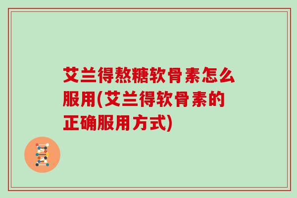 艾兰得熬糖软骨素怎么服用(艾兰得软骨素的正确服用方式) 艾兰得熬糖软骨素怎么服用(艾兰得软骨素的正确服用方式)