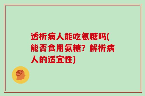 透析人能吃氨糖吗(能否食用氨糖?解析人的适宜性) 透析人能吃氨糖吗(能否食用氨糖?解析人的适宜性)