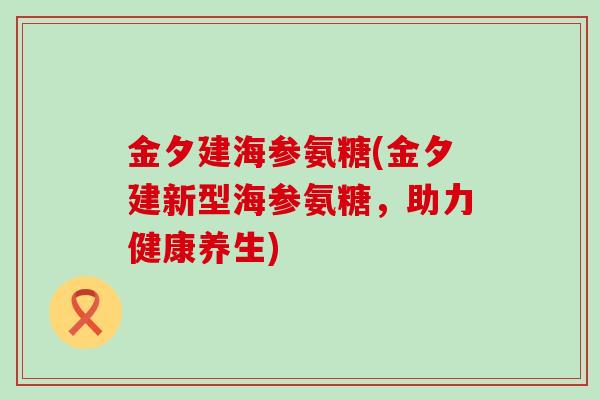 金夕建海参氨糖(金夕建新型海参氨糖，助力健康养生)