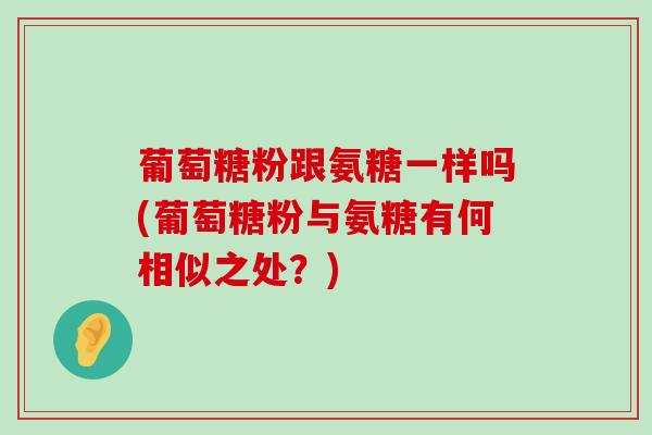 葡萄糖粉跟氨糖一样吗(葡萄糖粉与氨糖有何相似之处?) 葡萄糖粉跟氨糖一样吗(葡萄糖粉与氨糖有何相似之处?)