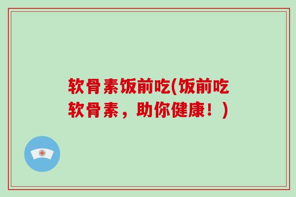 软骨素饭前吃(饭前吃软骨素,助你健康!) 软骨素饭前吃(饭前吃软骨素,助你健康!)