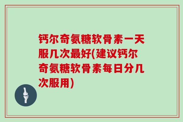 钙尔奇氨糖软骨素一天服几次好(建议钙尔奇氨糖软骨素每日分几次服用) 钙尔奇氨糖软骨素一天服几次好(建议钙尔奇氨糖软骨素每日分几次服用)