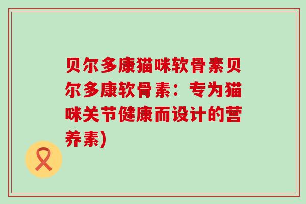 贝尔多康猫咪软骨素贝尔多康软骨素:专为猫咪关节健康而设计的营养素) 贝尔多康猫咪软骨素贝尔多康软骨素:专为猫咪关节健康而设计的营养素)