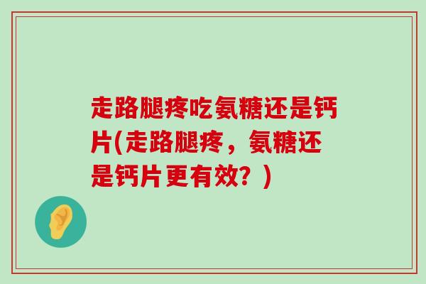 走路腿疼吃氨糖还是钙片(走路腿疼,氨糖还是钙片更有效?) 走路腿疼吃氨糖还是钙片(走路腿疼,氨糖还是钙片更有效?)