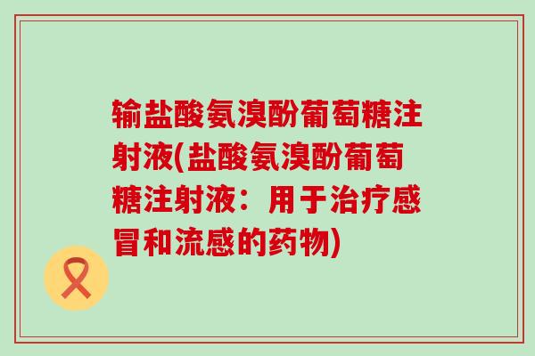 输盐酸氨溴酚葡萄糖注射液(盐酸氨溴酚葡萄糖注射液：用于和的)