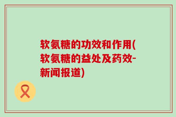 软氨糖的功效和作用(软氨糖的益处及-新闻报道)