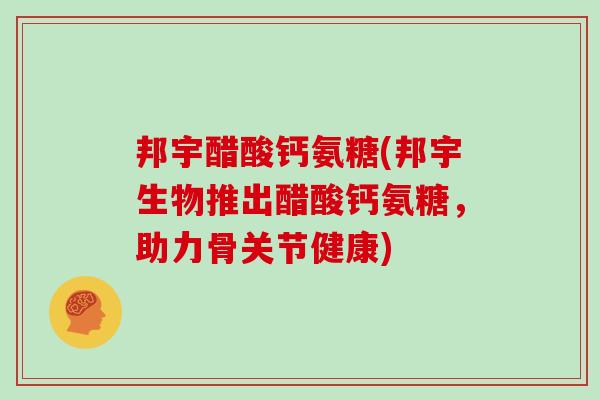 邦宇醋酸钙氨糖(邦宇生物推出醋酸钙氨糖,助力骨关节健康) 邦宇醋酸钙氨糖(邦宇生物推出醋酸钙氨糖,助力骨关节健康)
