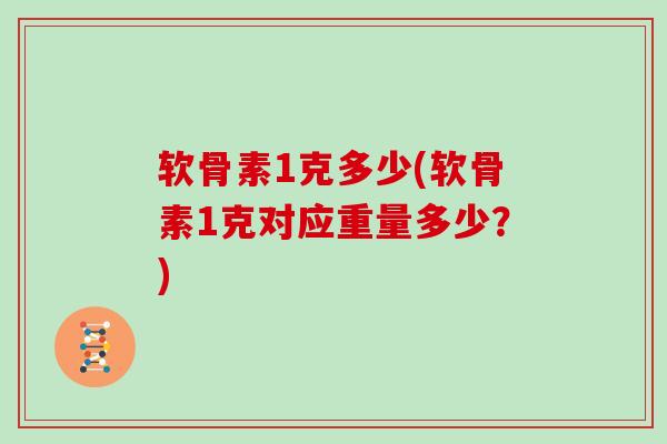 软骨素1克多少(软骨素1克对应重量多少?) 软骨素1克多少(软骨素1克对应重量多少?)