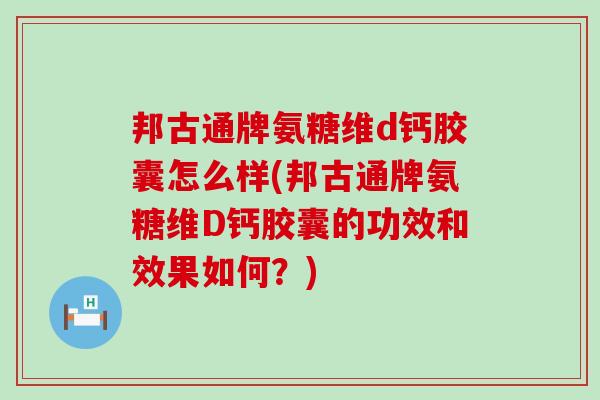 邦古通牌氨糖维d钙胶囊怎么样(邦古通牌氨糖维D钙胶囊的功效和效果如何？)