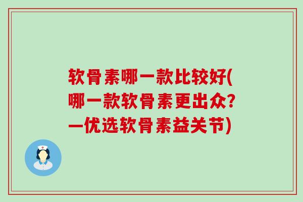 软骨素哪一款比较好(哪一款软骨素更出众？—优选软骨素益关节)
