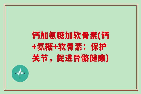钙加氨糖加软骨素(钙+氨糖+软骨素：保护关节，促进骨骼健康)