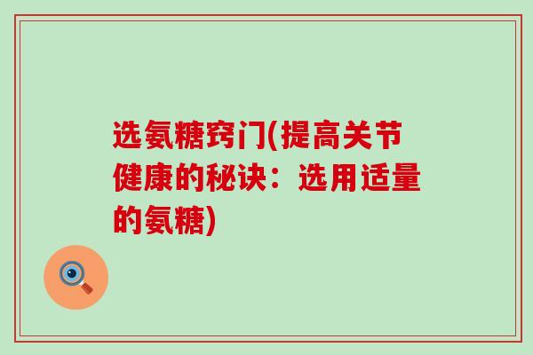 选氨糖窍门(提高关节健康的秘诀:选用适量的氨糖) 选氨糖窍门(提高关节健康的秘诀:选用适量的氨糖)