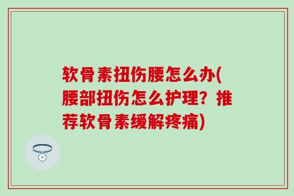 软骨素扭伤腰怎么办(腰部扭伤怎么护理?推荐软骨素缓解) 软骨素扭伤腰怎么办(腰部扭伤怎么护理?推荐软骨素缓解)