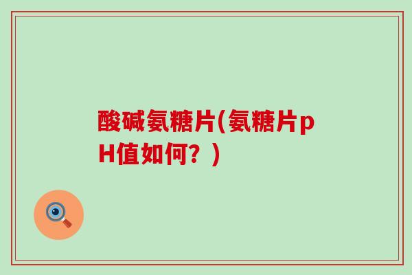 酸碱氨糖片(氨糖片pH值如何?) 酸碱氨糖片(氨糖片pH值如何?)