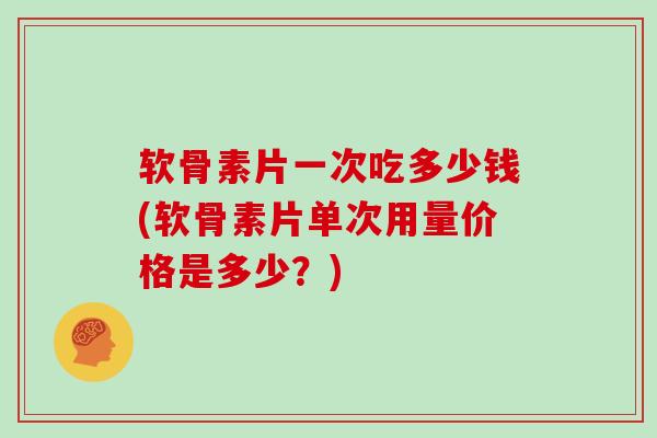 软骨素片一次吃多少钱(软骨素片单次用量价格是多少？)