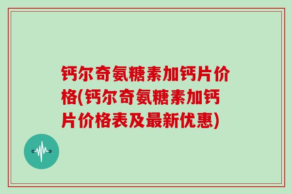 钙尔奇氨糖素加钙片价格(钙尔奇氨糖素加钙片价格表及新优惠) 钙尔奇氨糖素加钙片价格(钙尔奇氨糖素加钙片价格表及新优惠)
