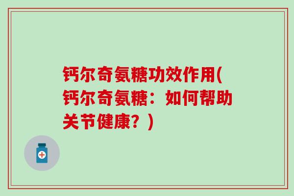 钙尔奇氨糖功效作用(钙尔奇氨糖:如何帮助关节健康?) 钙尔奇氨糖功效作用(钙尔奇氨糖:如何帮助关节健康?)