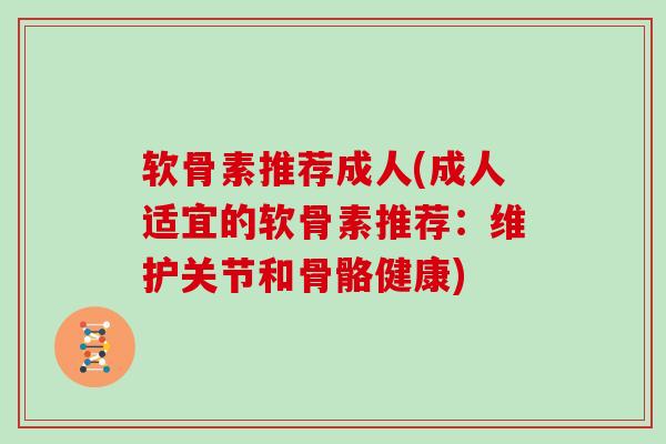 软骨素推荐成人(成人适宜的软骨素推荐：维护关节和骨骼健康)