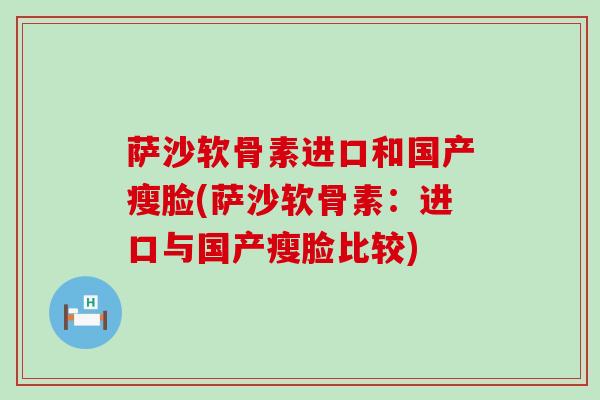 萨沙软骨素进口和国产瘦脸(萨沙软骨素:进口与国产瘦脸比较) 萨沙软骨素进口和国产瘦脸(萨沙软骨素:进口与国产瘦脸比较)