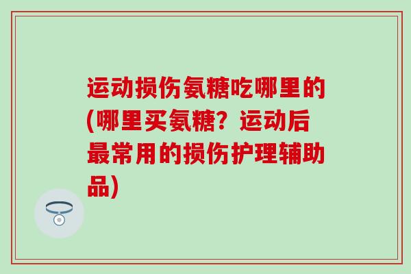 运动损伤氨糖吃哪里的(哪里买氨糖?运动后常用的损伤护理辅助品) 运动损伤氨糖吃哪里的(哪里买氨糖?运动后常用的损伤护理辅助品)