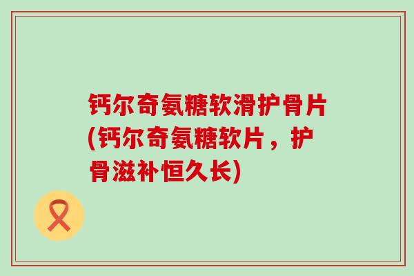 钙尔奇氨糖软滑护骨片(钙尔奇氨糖软片,护骨滋补恒久长) 钙尔奇氨糖软滑护骨片(钙尔奇氨糖软片,护骨滋补恒久长)