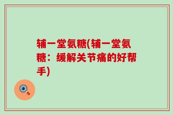 辅一堂氨糖(辅一堂氨糖：缓解关节痛的好帮手)