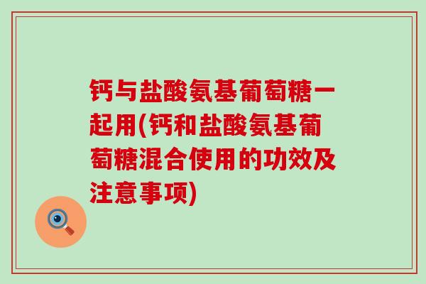 钙与盐酸氨基葡萄糖一起用(钙和盐酸氨基葡萄糖混合使用的功效及注意事项) 钙与盐酸氨基葡萄糖一起用(钙和盐酸氨基葡萄糖混合使用的功效及注意事项)