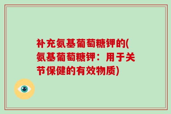 补充氨基葡萄糖钾的(氨基葡萄糖钾:用于关节保健的有效物质) 补充氨基葡萄糖钾的(氨基葡萄糖钾:用于关节保健的有效物质)