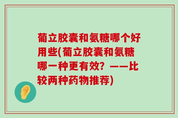 葡立胶囊和氨糖哪个好用些(葡立胶囊和氨糖哪一种更有效？——比较两种推荐)