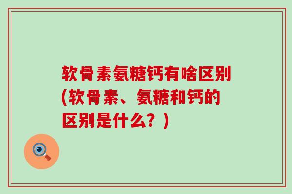 软骨素氨糖钙有啥区别(软骨素、氨糖和钙的区别是什么？)