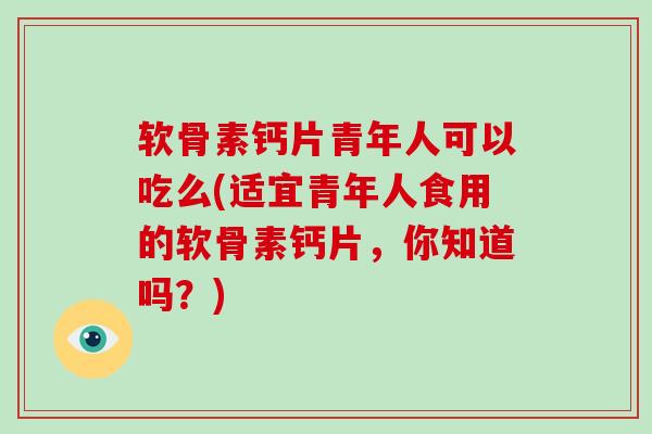 软骨素钙片青年人可以吃么(适宜青年人食用的软骨素钙片,你知道吗?) 软骨素钙片青年人可以吃么(适宜青年人食用的软骨素钙片,你知道吗?)