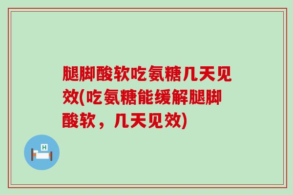 腿脚酸软吃氨糖几天见效(吃氨糖能缓解腿脚酸软，几天见效)