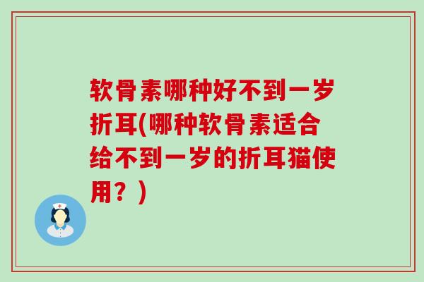 软骨素哪种好不到一岁折耳(哪种软骨素适合给不到一岁的折耳猫使用?) 软骨素哪种好不到一岁折耳(哪种软骨素适合给不到一岁的折耳猫使用?)