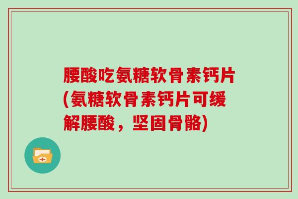 腰酸吃氨糖软骨素钙片(氨糖软骨素钙片可缓解腰酸,坚固骨骼) 腰酸吃氨糖软骨素钙片(氨糖软骨素钙片可缓解腰酸,坚固骨骼)