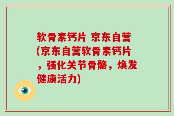软骨素钙片 京东自营(京东自营软骨素钙片，强化关节骨骼，焕发健康活力)