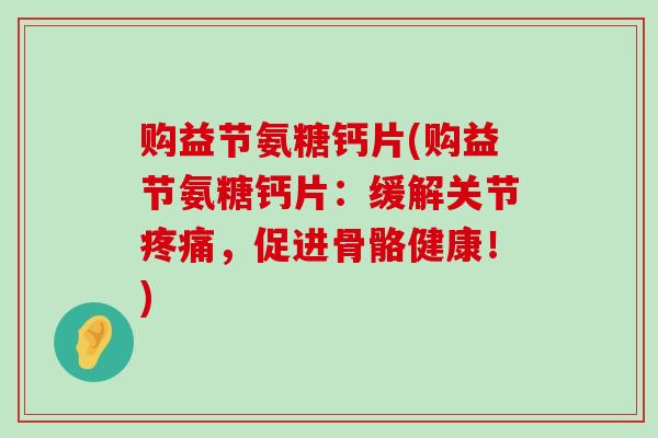 购益节氨糖钙片(购益节氨糖钙片:缓解关节,促进骨骼健康!) 购益节氨糖钙片(购益节氨糖钙片:缓解关节,促进骨骼健康!)