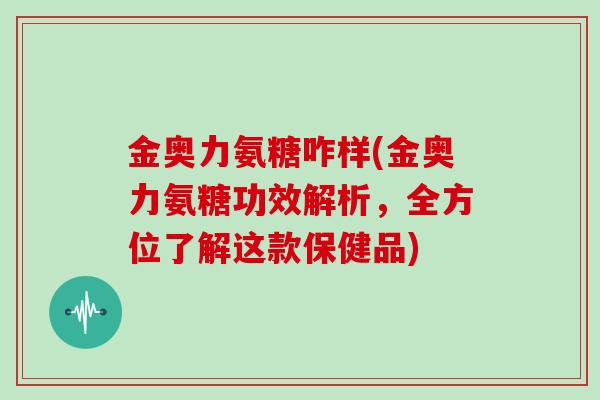 金奥力氨糖咋样(金奥力氨糖功效解析,全方位了解这款保健品) 金奥力氨糖咋样(金奥力氨糖功效解析,全方位了解这款保健品)