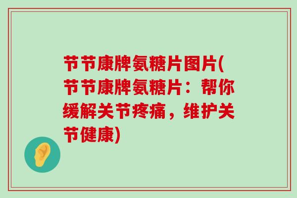 节节康牌氨糖片图片(节节康牌氨糖片:帮你缓解关节,维护关节健康) 节节康牌氨糖片图片(节节康牌氨糖片:帮你缓解关节,维护关节健康)