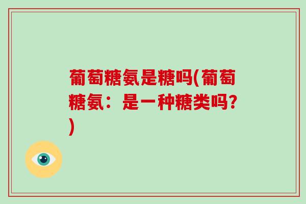 葡萄糖氨是糖吗(葡萄糖氨:是一种糖类吗?) 葡萄糖氨是糖吗(葡萄糖氨:是一种糖类吗?)