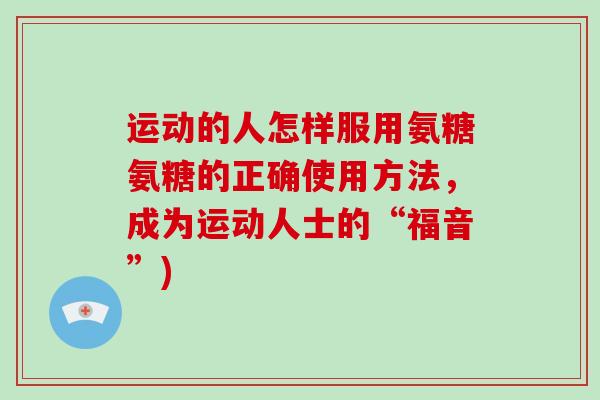 运动的人怎样服用氨糖氨糖的正确使用方法，成为运动人士的“福音”)