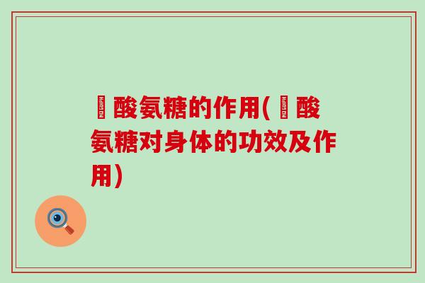 酼酸氨糖的作用(酼酸氨糖对身体的功效及作用)