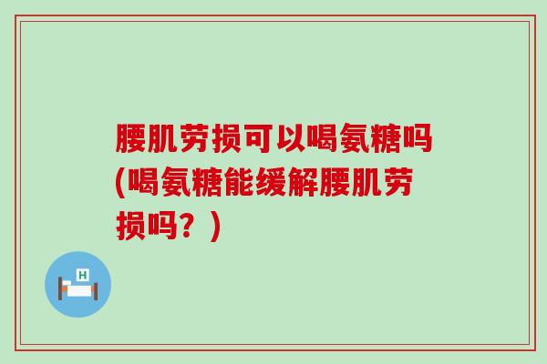 腰肌劳损可以喝氨糖吗(喝氨糖能缓解腰肌劳损吗？)