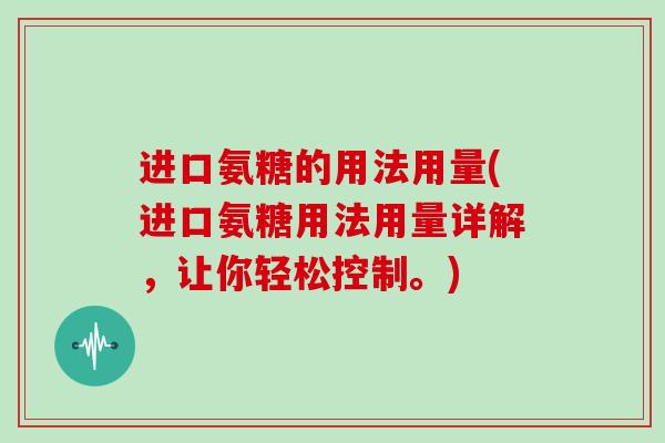 进口氨糖的用法用量(进口氨糖用法用量详解,让你轻松控制。) 进口氨糖的用法用量(进口氨糖用法用量详解,让你轻松控制。)