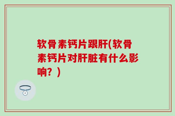 软骨素钙片跟(软骨素钙片对有什么影响？)